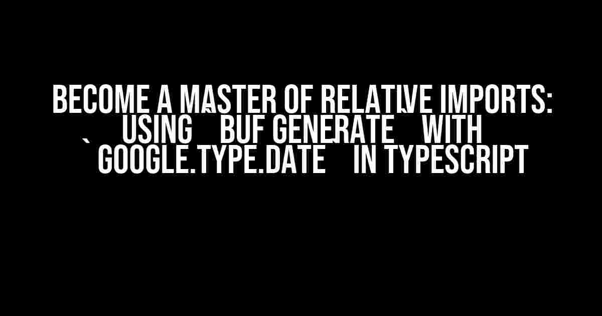 Become a Master of Relative Imports: Using `buf generate` with `google.type.Date` in TypeScript