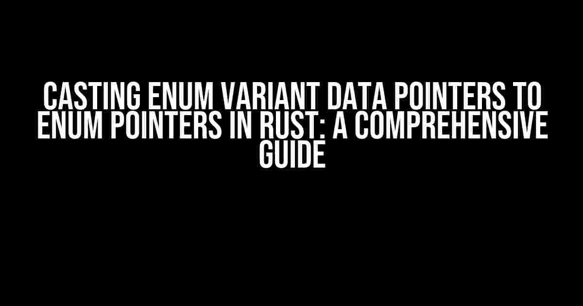 Casting enum variant data pointers to enum pointers in Rust: A Comprehensive Guide