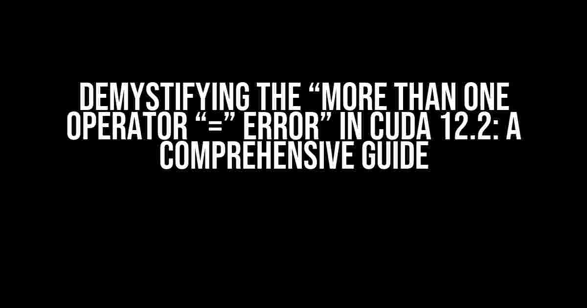 Demystifying the “More than one operator “=” error” in CUDA 12.2: A Comprehensive Guide