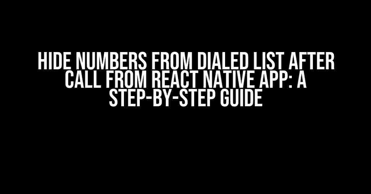 Hide Numbers from Dialed List after Call from React Native App: A Step-by-Step Guide