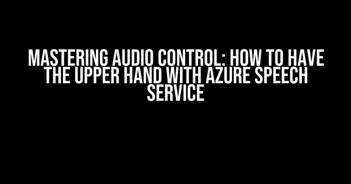 Mastering Audio Control: How to Have the Upper Hand with Azure Speech Service