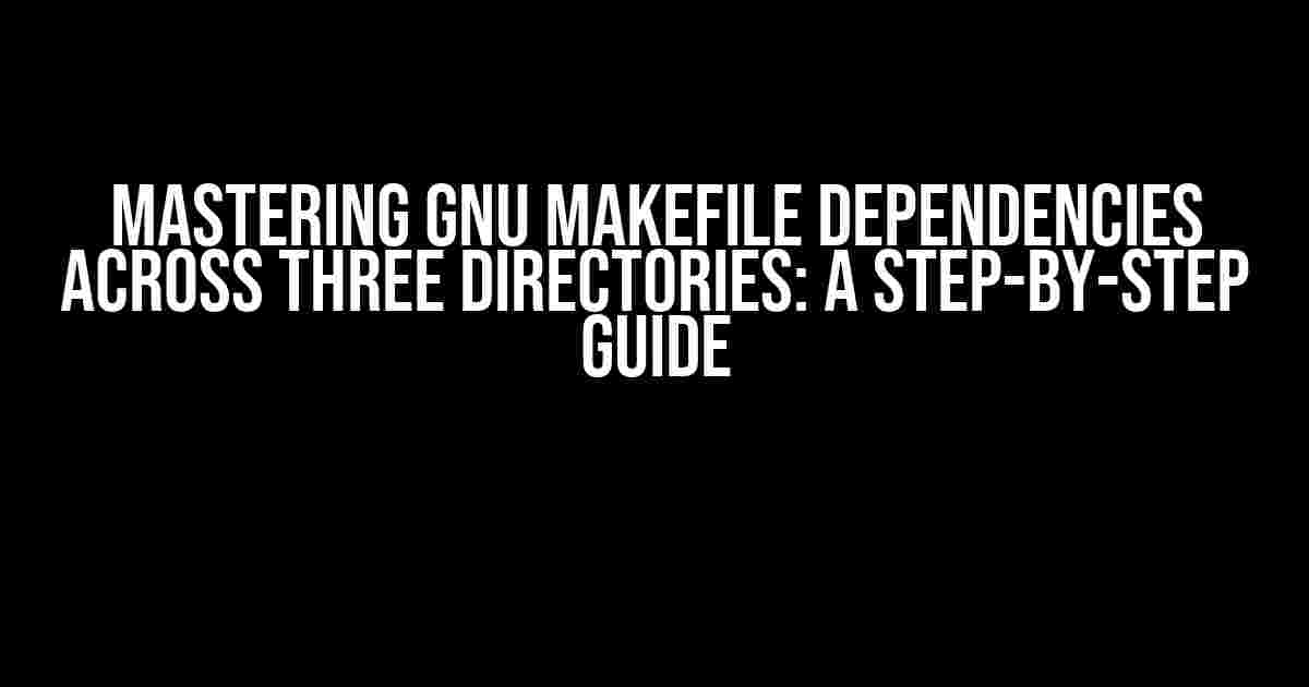 Mastering GNU Makefile Dependencies Across Three Directories: A Step-by-Step Guide