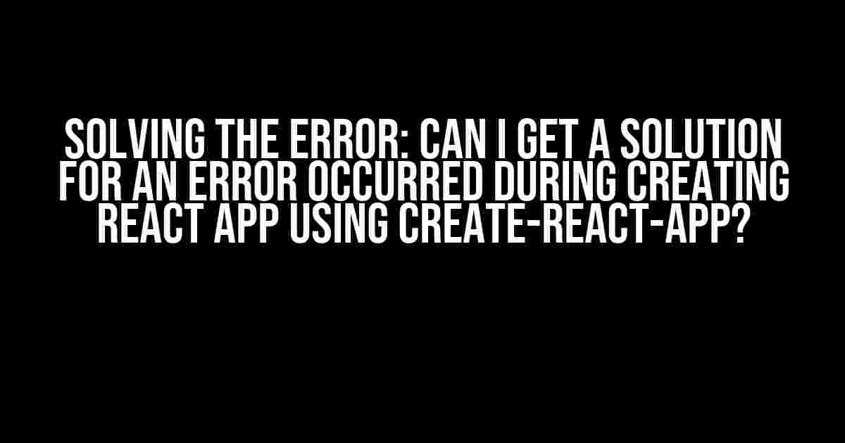 Solving the Error: Can I Get a Solution for an Error Occurred During Creating React App Using Create-React-App?