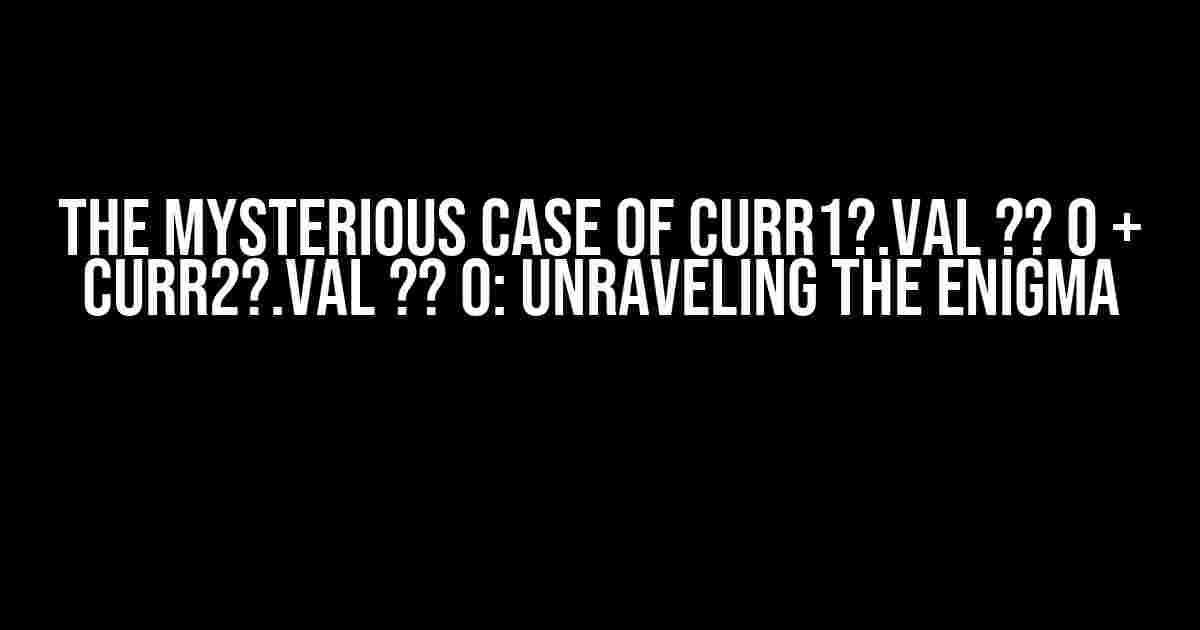 The Mysterious Case of curr1?.val ?? 0 + curr2?.val ?? 0: Unraveling the Enigma