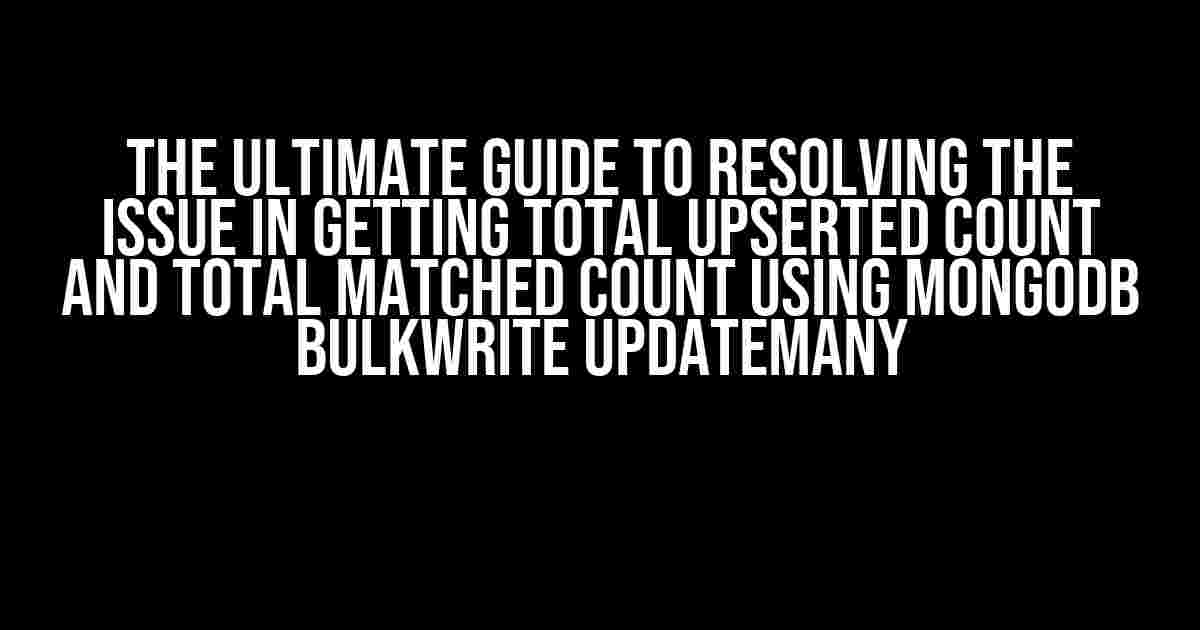 The Ultimate Guide to Resolving the Issue in Getting Total Upserted Count and Total Matched Count Using MongoDB BulkWrite UpdateMany