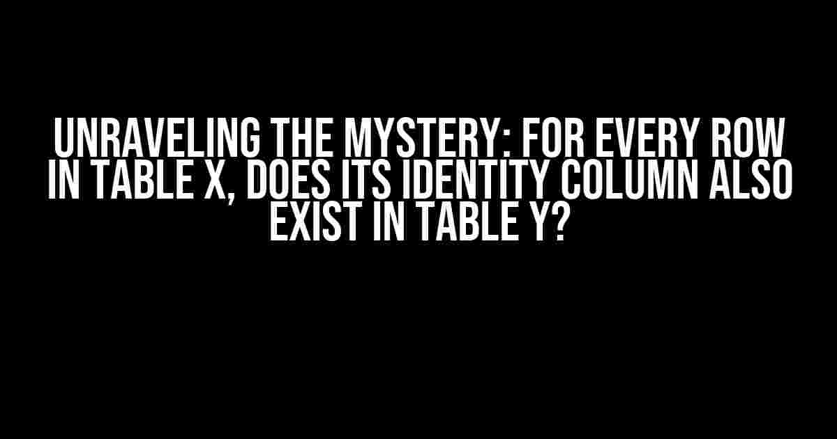 Unraveling the Mystery: For Every Row in Table X, Does its Identity Column also Exist in Table Y?